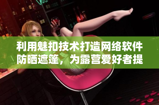 利用魅扣技术打造网络软件防晒遮篷，为露营爱好者提供更便利的掩映与保护体验