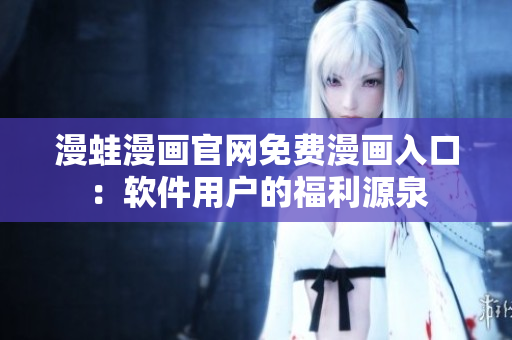 漫蛙漫画官网免费漫画入口：软件用户的福利源泉