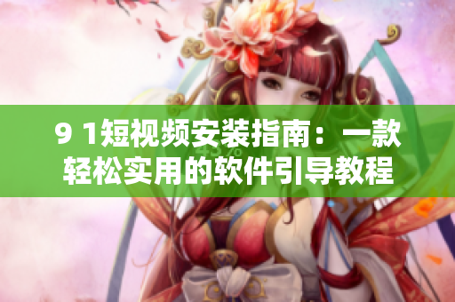 9 1短视频安装指南：一款轻松实用的软件引导教程