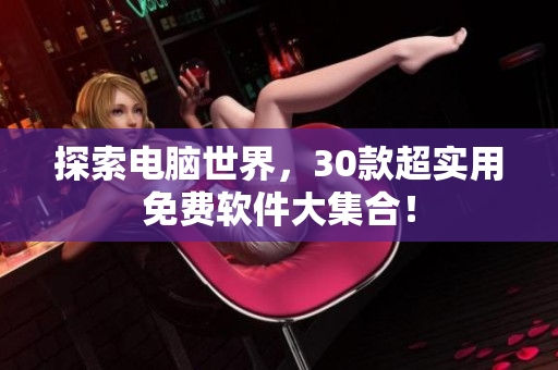探索电脑世界，30款超实用免费软件大集合！