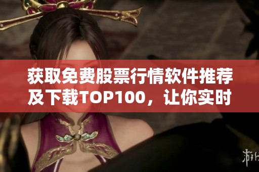 获取免费股票行情软件推荐及下载TOP100，让你实时掌握市场动态