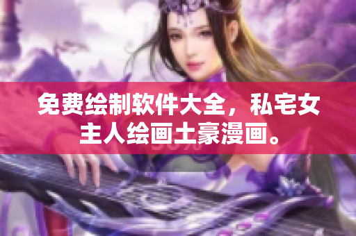 免费绘制软件大全，私宅女主人绘画土豪漫画。