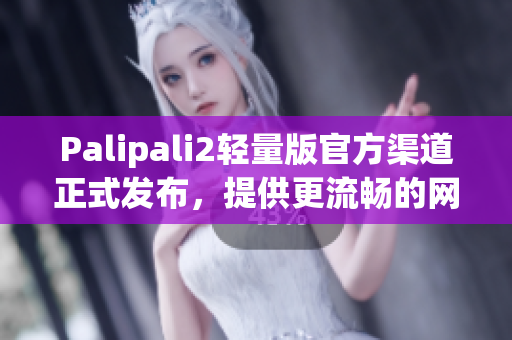 Palipali2轻量版官方渠道正式发布，提供更流畅的网络软件体验