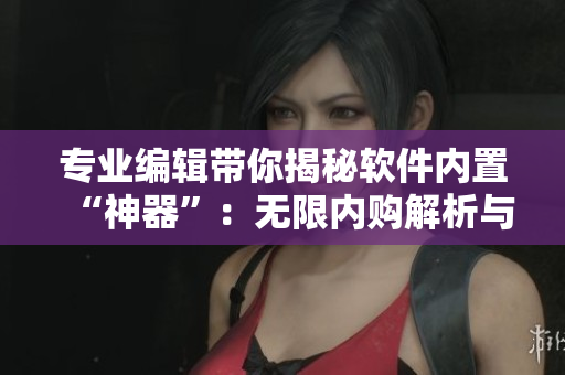 专业编辑带你揭秘软件内置“神器”：无限内购解析与应用策略详解
