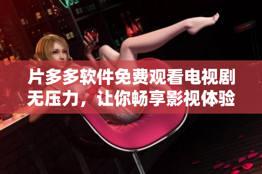 片多多软件免费观看电视剧无压力，让你畅享影视体验！