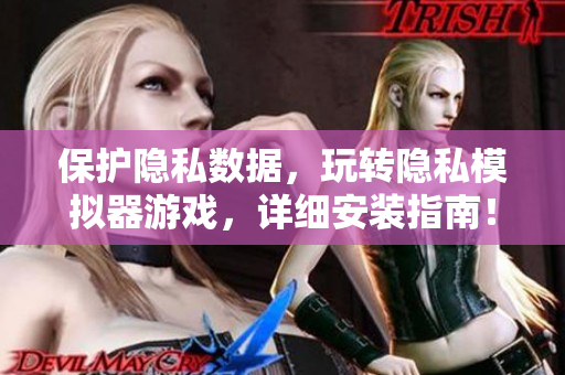 保护隐私数据，玩转隐私模拟器游戏，详细安装指南！