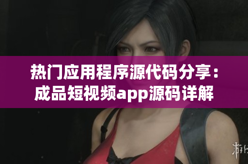热门应用程序源代码分享：成品短视频app源码详解
