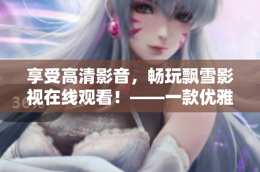 享受高清影音，畅玩飘雪影视在线观看！——一款优雅的软件