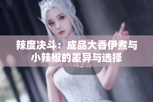 辣度决斗：成品大香伊煮与小辣椒的差异与选择