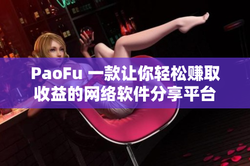 PaoFu 一款让你轻松赚取收益的网络软件分享平台