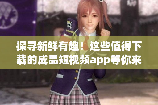 探寻新鲜有趣！这些值得下载的成品短视频app等你来探索