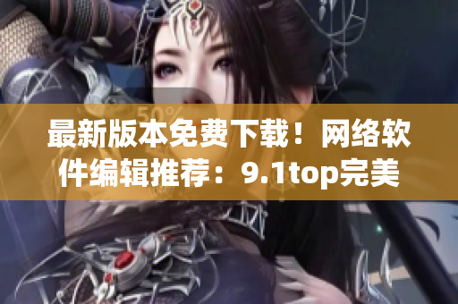 最新版本免费下载！网络软件编辑推荐：9.1top完美加强版