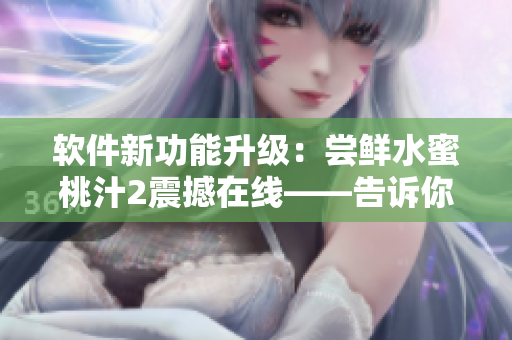 软件新功能升级：尝鲜水蜜桃汁2震撼在线——告诉你价格、评价如何？