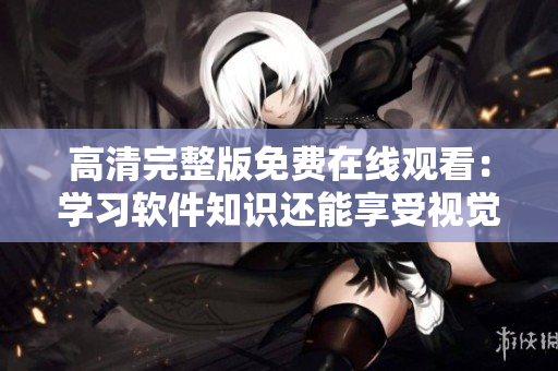 高清完整版免费在线观看：学习软件知识还能享受视觉盛宴！