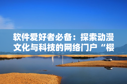 软件爱好者必备：探索动漫文化与科技的网络门户“樱花动漫官网”