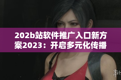 202b站软件推广入口新方案2023：开启多元化传播新时代