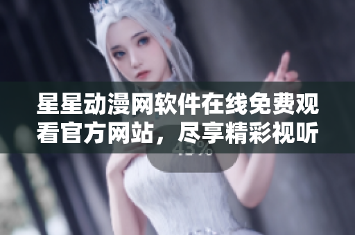 星星动漫网软件在线免费观看官方网站，尽享精彩视听