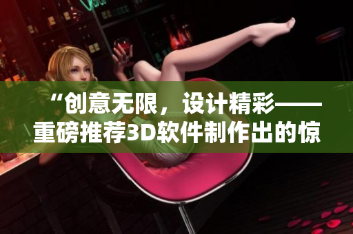 “创意无限，设计精彩——重磅推荐3D软件制作出的惊艳视频成品”