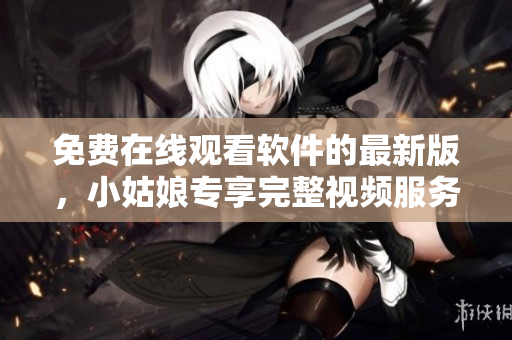 免费在线观看软件的最新版，小姑娘专享完整视频服务