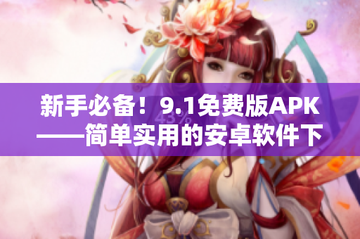 新手必备！9.1免费版APK——简单实用的安卓软件下载工具