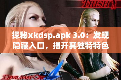 探秘xkdsp.apk 3.0：发现隐藏入口，揭开其独特特色