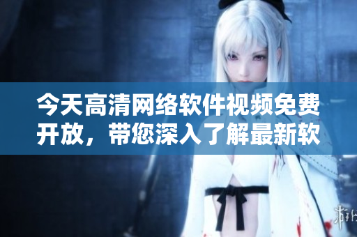 今天高清网络软件视频免费开放，带您深入了解最新软件开发技巧！