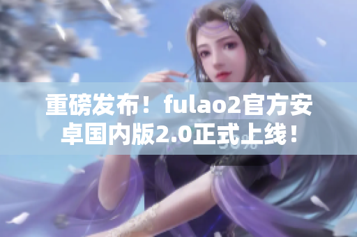 重磅发布！fulao2官方安卓国内版2.0正式上线！