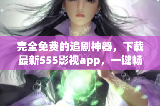 完全免费的追剧神器，下载最新555影视app，一键畅享海量影视资源！