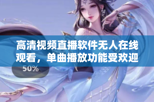 高清视频直播软件无人在线观看，单曲播放功能受欢迎