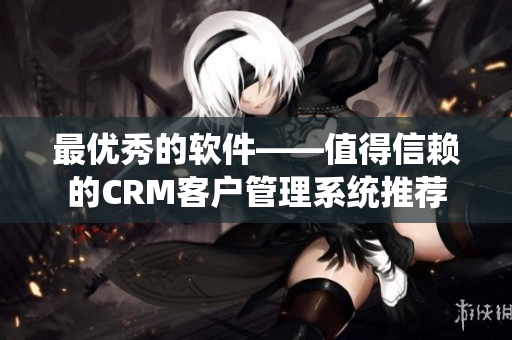 最优秀的软件——值得信赖的CRM客户管理系统推荐