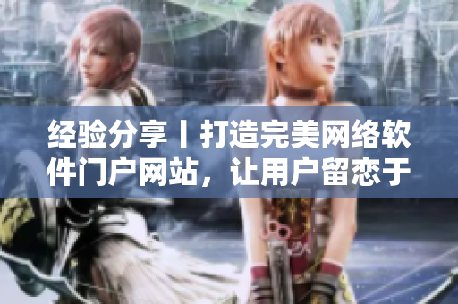 经验分享丨打造完美网络软件门户网站，让用户留恋于你的产品与服务！