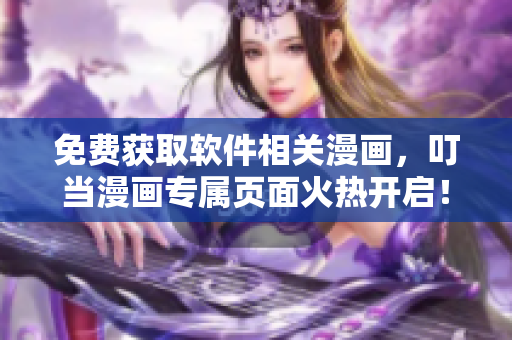 免费获取软件相关漫画，叮当漫画专属页面火热开启！