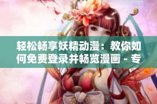 轻松畅享妖精动漫：教你如何免费登录并畅览漫画 - 专注网络软件编写