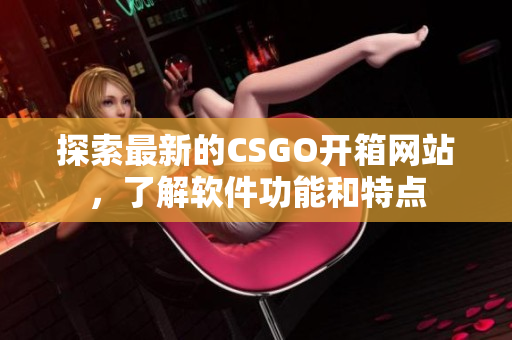 探索最新的CSGO开箱网站，了解软件功能和特点