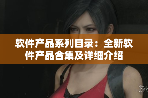 软件产品系列目录：全新软件产品合集及详细介绍