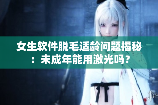 女生软件脱毛适龄问题揭秘：未成年能用激光吗？