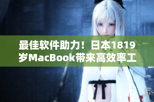 最佳软件助力！日本1819岁MacBook带来高效率工作新体验