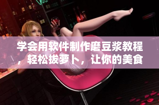 学会用软件制作磨豆浆教程，轻松拔萝卜，让你的美食更加美味