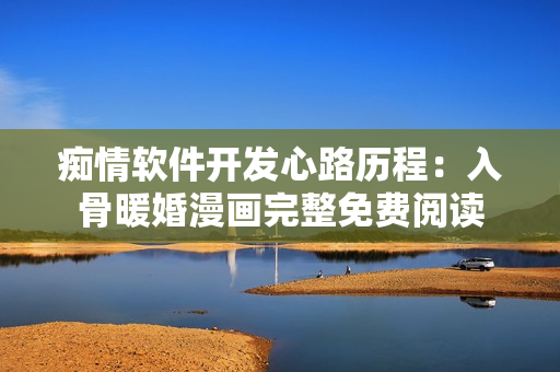 痴情软件开发心路历程：入骨暖婚漫画完整免费阅读