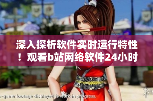 深入探析软件实时运行特性！观看b站网络软件24小时直播室