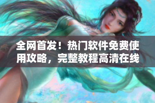 全网首发！热门软件免费使用攻略，完整教程高清在线观看！