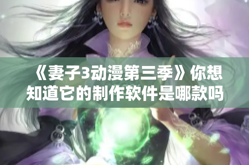 《妻子3动漫第三季》你想知道它的制作软件是哪款吗？