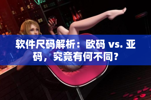软件尺码解析：欧码 vs. 亚码，究竟有何不同？