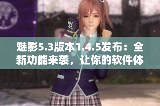 魅影5.3版本1.4.5发布：全新功能来袭，让你的软件体验更加完美