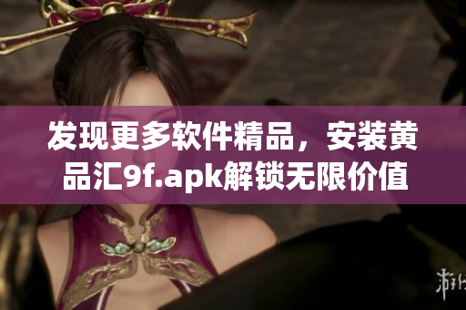 发现更多软件精品，安装黄品汇9f.apk解锁无限价值