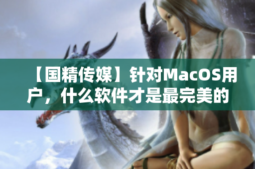 【国精传媒】针对MacOS用户，什么软件才是最完美的选择？