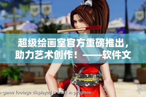 超级绘画室官方重磅推出，助力艺术创作！——软件文章编辑
