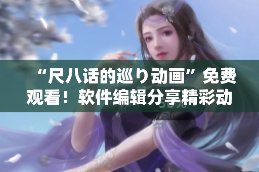 “尺八话的巡り动画”免费观看！软件编辑分享精彩动画故事