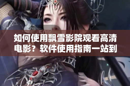如何使用飘雪影院观看高清电影？软件使用指南一站到底！