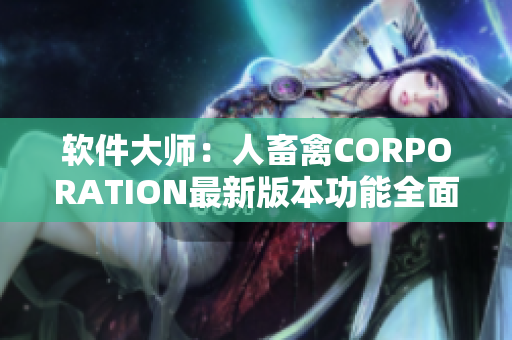 软件大师：人畜禽CORPORATION最新版本功能全面升级